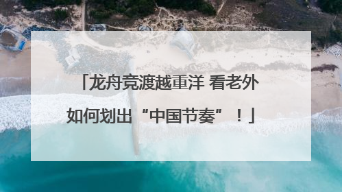 龙舟竞渡越重洋 看老外如何划出“中国节奏”！