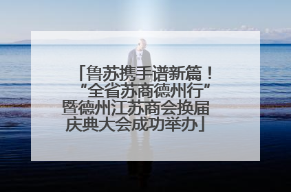 鲁苏携手谱新篇！“全省苏商德州行”暨德州江苏商会换届庆典大会成功举办