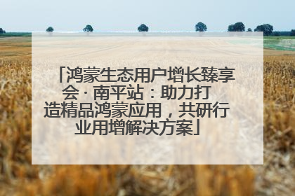 鸿蒙生态用户增长臻享会 · 南平站：助力打造精品鸿蒙应用，共研行业用增解决方案