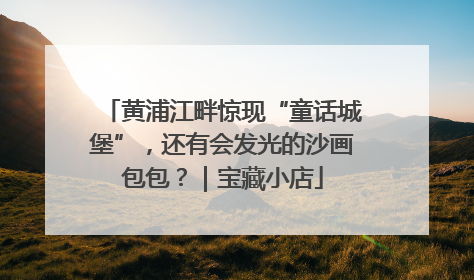 黄浦江畔惊现“童话城堡”，还有会发光的沙画包包？｜宝藏小店