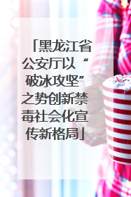 黑龙江省公安厅以“破冰攻坚”之势创新禁毒社会化宣传新格局