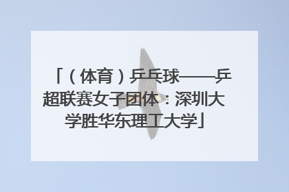 （体育）乒乓球——乒超联赛女子团体：深圳大学胜华东理工大学