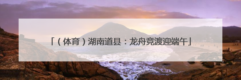 （体育）湖南道县：龙舟竞渡迎端午