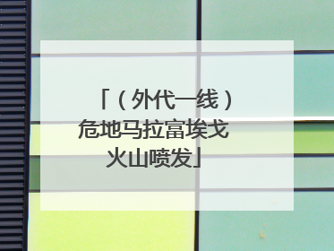 （外代一线）危地马拉富埃戈火山喷发