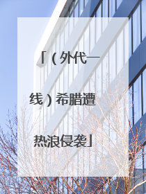 （外代一线）希腊遭热浪侵袭