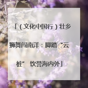 （文化中国行）壮乡狮舞闯南洋：脚踏“云桩” 饮誉海内外