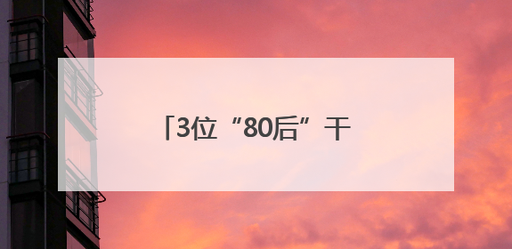 3位“80后”干部，（拟）履新