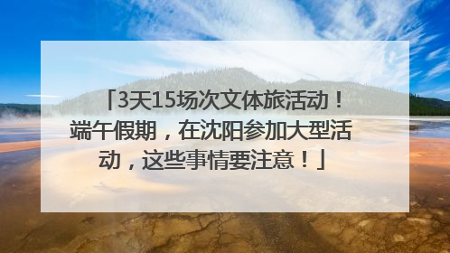3天15场次文体旅活动！端午假期，在沈阳参加大型活动，这些事情要注意！
