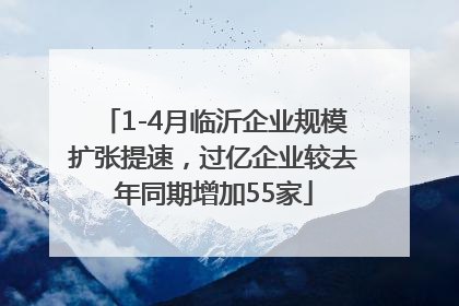 1-4月临沂企业规模扩张提速，过亿企业较去年同期增加55家