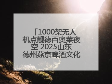 1000架无人机点靓德百奥莱夜空 2025山东德州燕京啤酒文化节6.20启幕