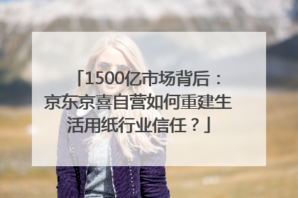 1500亿市场背后：京东京喜自营如何重建生活用纸行业信任？