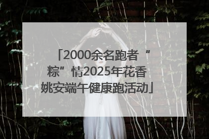 2000余名跑者“粽”情2025年花香姚安端午健康跑活动