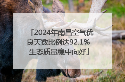 2024年南昌空气优良天数比例达92.1% 生态质量稳中向好