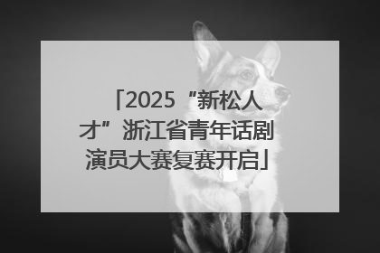 2025“新松人才”浙江省青年话剧演员大赛复赛开启