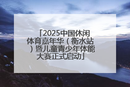2025中国休闲体育嘉年华（衡水站）暨儿童青少年体能大赛正式启动