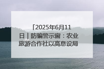 2025年6月11日｜防骗警示窗：农业旅游合作社以高息设局，集资380万