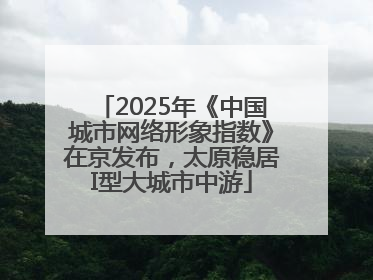 2025年《中国城市网络形象指数》在京发布，太原稳居I型大城市中游