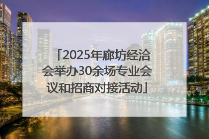 2025年廊坊经洽会举办30余场专业会议和招商对接活动