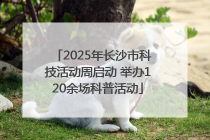 2025年长沙市科技活动周启动 举办120余场科普活动