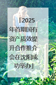 2025年首期国有资产质效提升合作推介会在沈阳成功举办