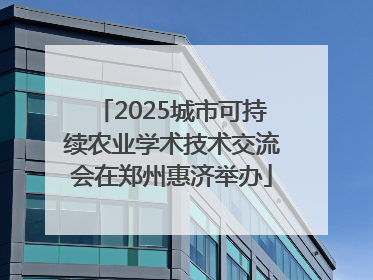 2025城市可持续农业学术技术交流会在郑州惠济举办