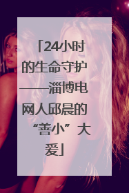 24小时的生命守护——淄博电网人邱晨的“善小”大爱