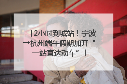 2小时到城站！宁波→杭州端午假期加开“一站直达动车”