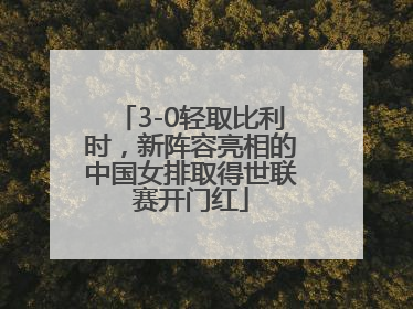 3-0轻取比利时，新阵容亮相的中国女排取得世联赛开门红
