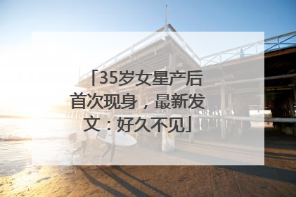 35岁女星产后首次现身，最新发文：好久不见