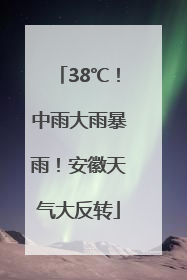 38℃！中雨大雨暴雨！安徽天气大反转