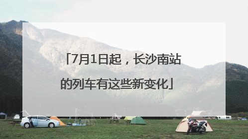 7月1日起，长沙南站的列车有这些新变化