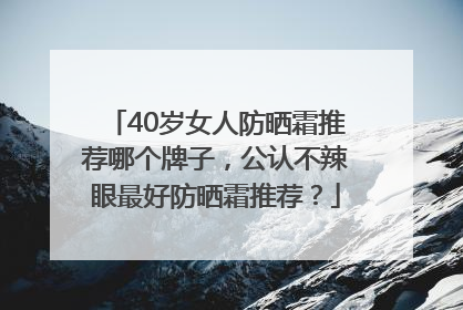 40岁女人防晒霜推荐哪个牌子，公认不辣眼最好防晒霜推荐？