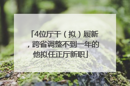 4位厅干（拟）履新，跨省调整不到一年的他拟任正厅新职