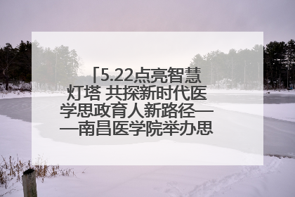 5.22点亮智慧灯塔 共探新时代医学思政育人新路径——南昌医学院举办思政教育建设研讨会