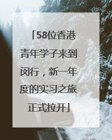 58位香港青年学子来到闵行，新一年度的实习之旅正式拉开