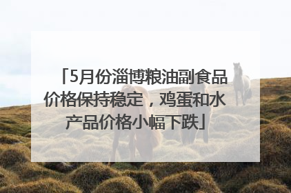 5月份淄博粮油副食品价格保持稳定，鸡蛋和水产品价格小幅下跌