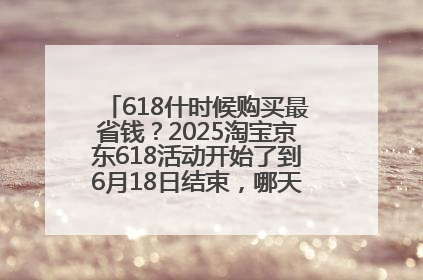 618什时候购买最省钱？2025淘宝京东618活动开始了到6月18日结束，哪天买最便宜实惠？