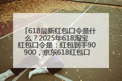 618最新红包口令是什么？2025年618淘宝红包口令是：红包到手90900，京东618红包口令是：红包到手798