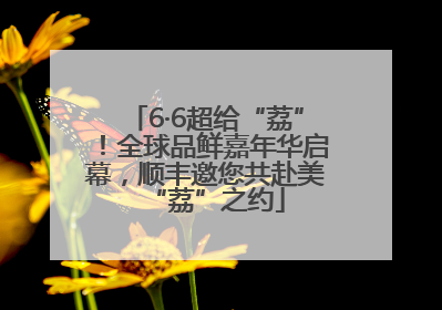 6·6超给“荔”！全球品鲜嘉年华启幕，顺丰邀您共赴美“荔”之约