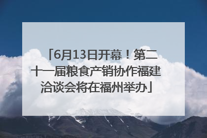6月13日开幕！第二十一届粮食产销协作福建洽谈会将在福州举办