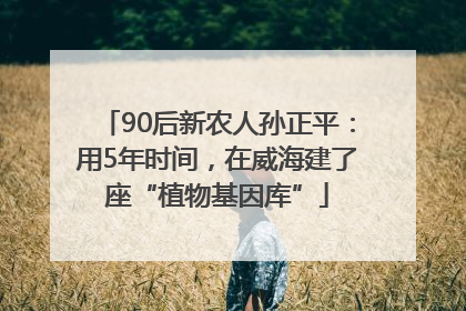 90后新农人孙正平：用5年时间，在威海建了座“植物基因库”