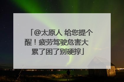@太原人 给您提个醒！疲劳驾驶危害大 累了困了别硬撑